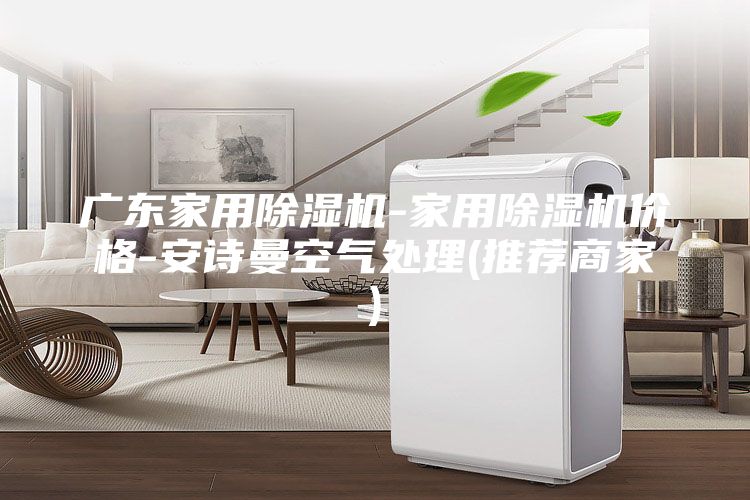 广东家用除湿机-家用除湿机价格-安诗曼空气处理(推荐商家)