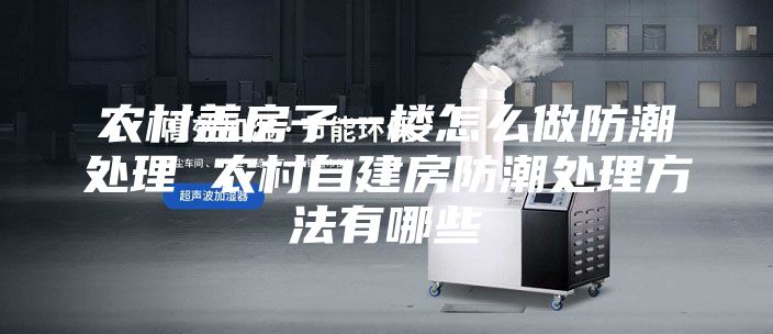 农村盖房子一楼怎么做防潮处理 农村自建房防潮处理方法有哪些