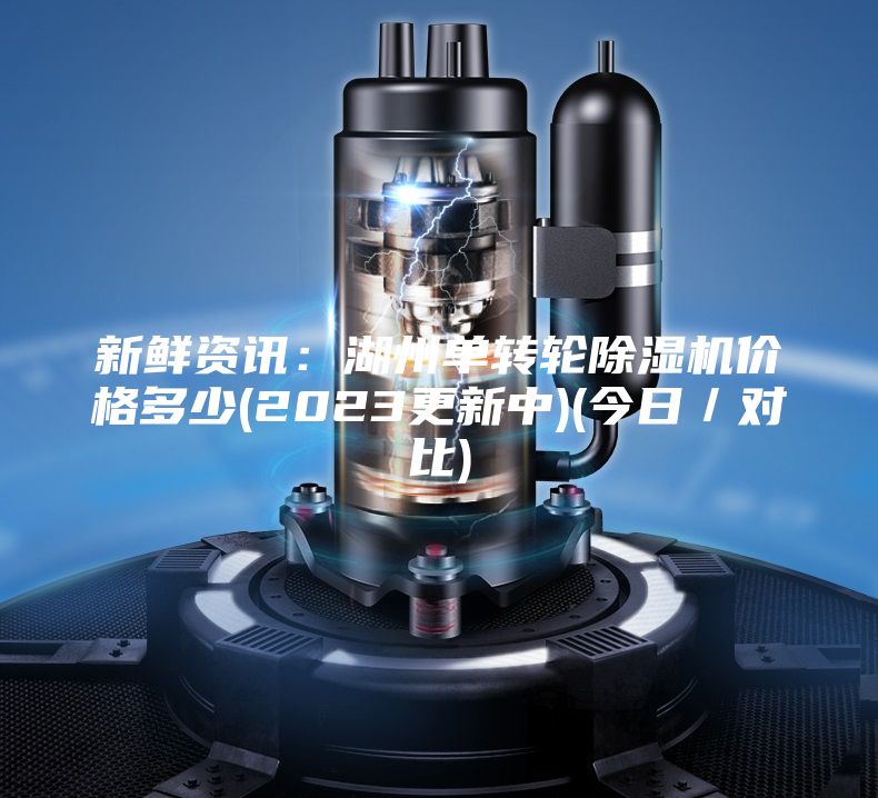 新鲜资讯：湖州单转轮除湿机价格多少(2023更新中)(今日／对比)