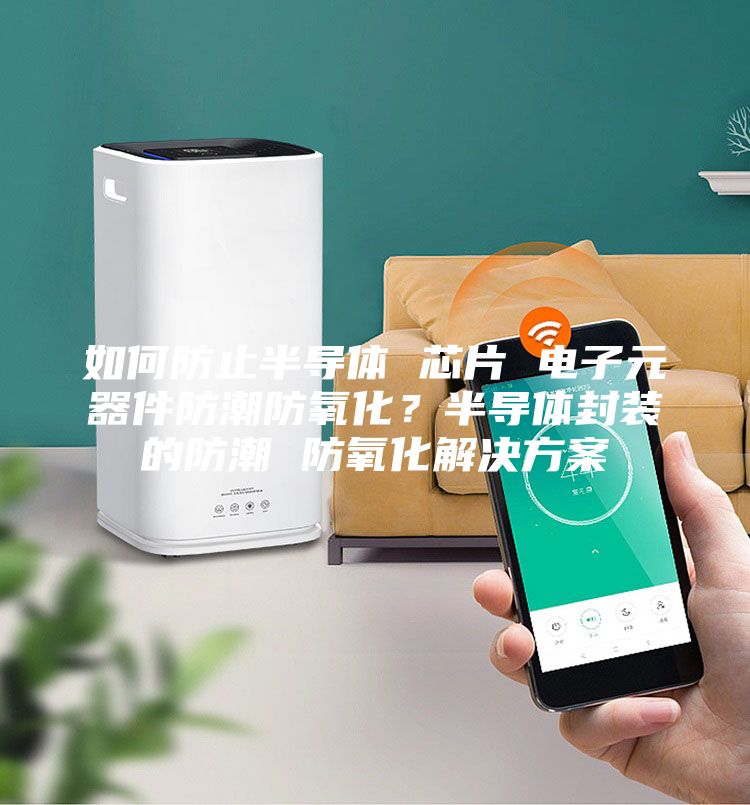 如何防止半导体 芯片 电子元器件防潮防氧化？半导体封装的防潮 防氧化解决方案