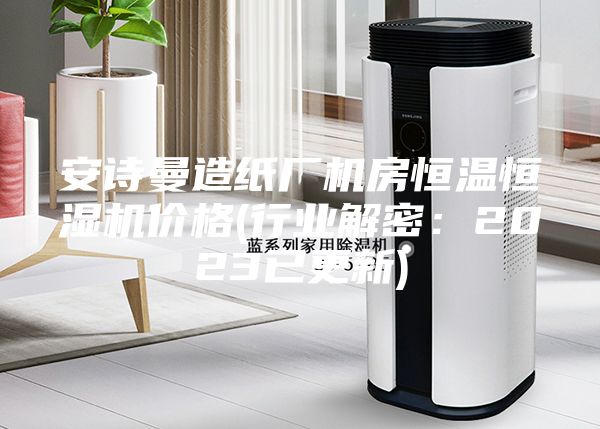 安诗曼造纸厂机房恒温恒湿机价格(行业解密：2023已更新)