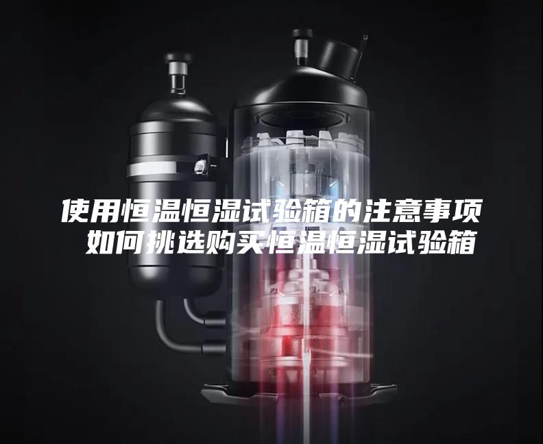 使用恒温恒湿试验箱的注意事项 如何挑选购买恒温恒湿试验箱