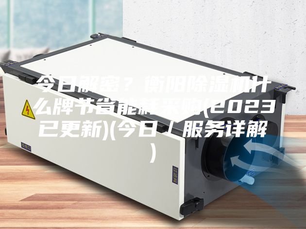 今日解密？衡阳除湿机什么牌节省能耗采购(2023已更新)(今日／服务详解)