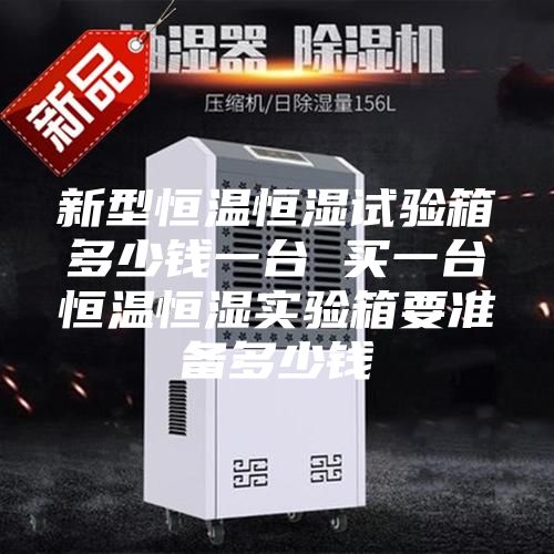 新型恒温恒湿试验箱多少钱一台 买一台恒温恒湿实验箱要准备多少钱