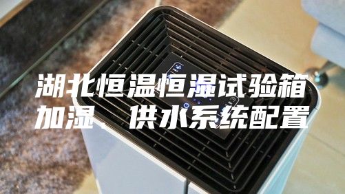 湖北恒温恒湿试验箱加湿、供水系统配置