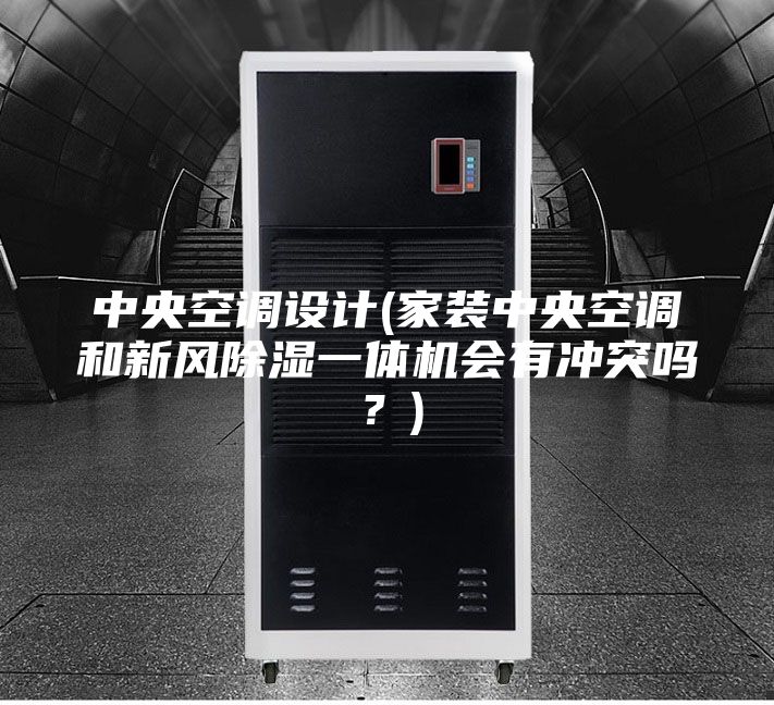 中央空调设计(家装中央空调和新风除湿一体机会有冲突吗？)