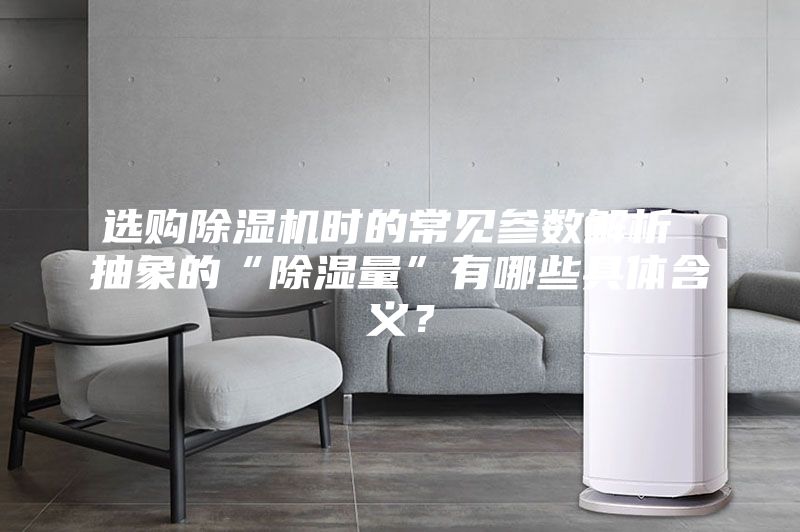 选购除湿机时的常见参数解析 抽象的“除湿量”有哪些具体含义？