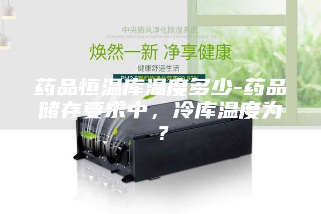 药品恒温库温度多少-药品储存要求中，冷库温度为？