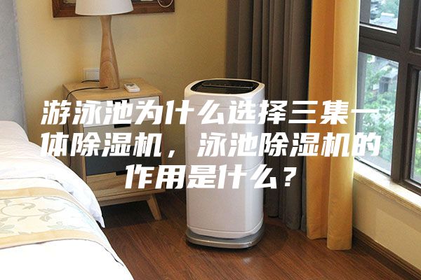 游泳池为什么选择三集一体除湿机，泳池除湿机的作用是什么？