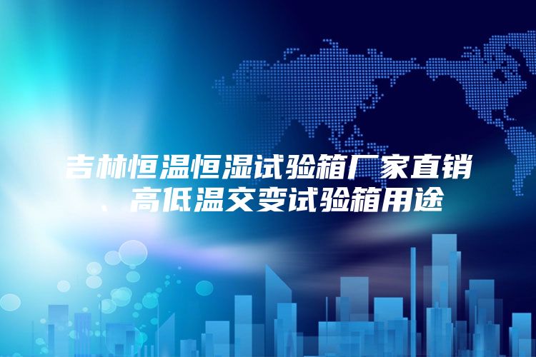 吉林恒温恒湿试验箱厂家直销、高低温交变试验箱用途