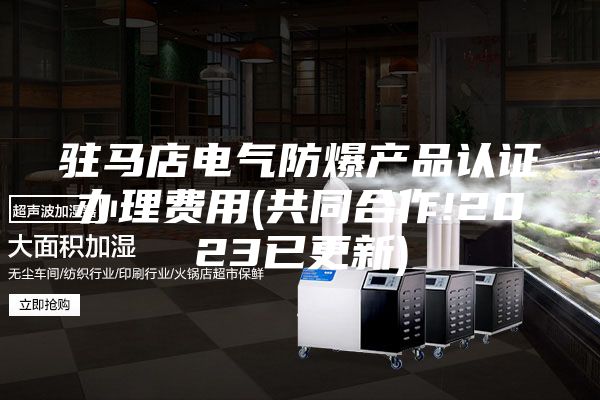 驻马店电气防爆产品认证办理费用(共同合作!2023已更新)