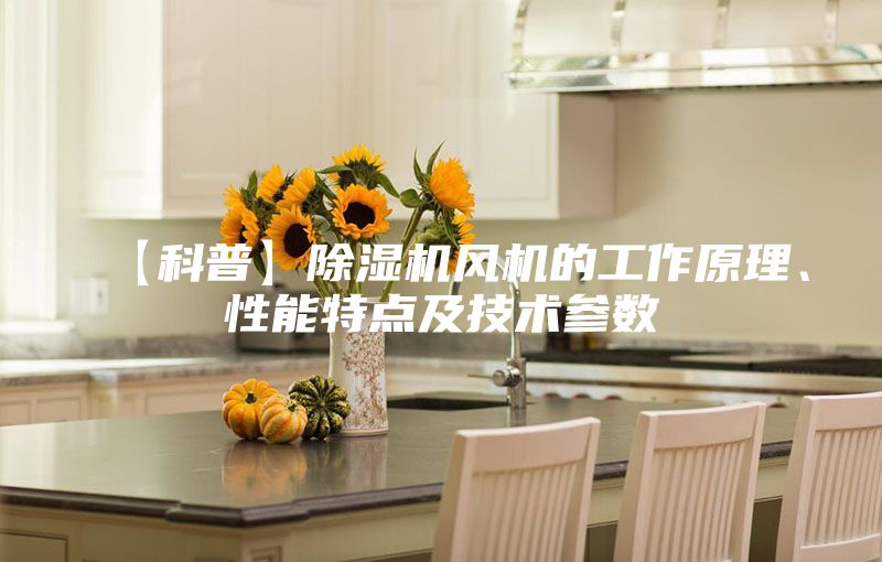 【科普】除湿机风机的工作原理、性能特点及技术参数