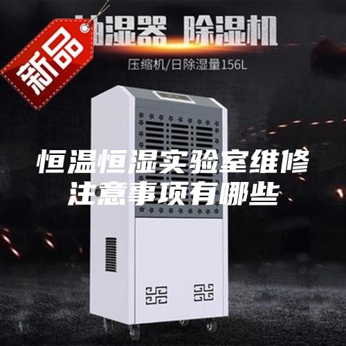 恒温恒湿实验室维修注意事项有哪些