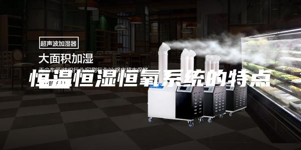 恒温恒湿恒氧系统的特点