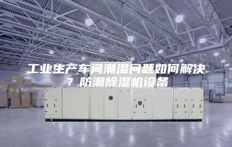 工业生产车间潮湿问题如何解决？防潮除湿机设备