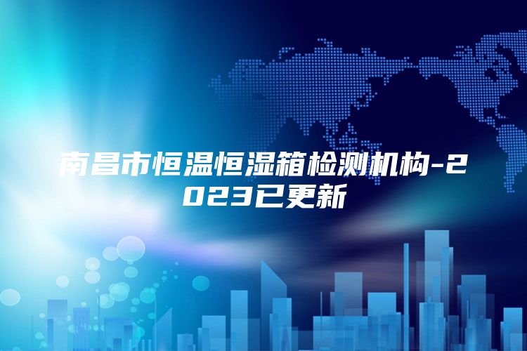 南昌市恒温恒湿箱检测机构-2023已更新