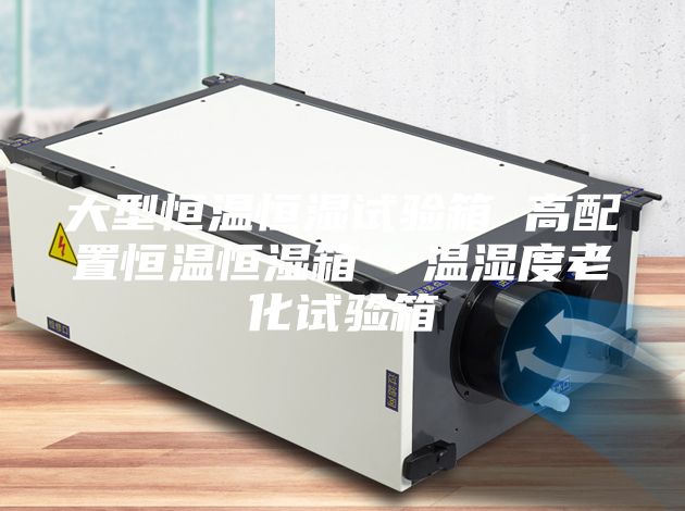 大型恒温恒湿试验箱 高配置恒温恒湿箱  温湿度老化试验箱