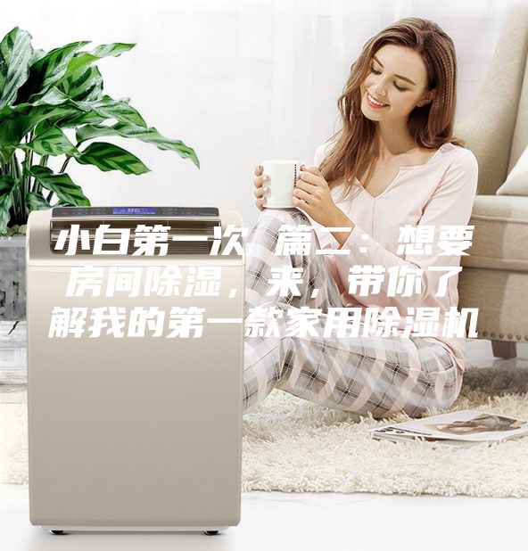 小白第一次 篇二：想要房间除湿，来，带你了解我的第一款家用除湿机
