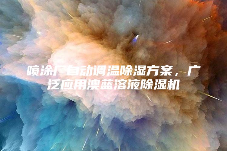喷涂厂自动调温除湿方案，广泛应用澳蓝溶液除湿机