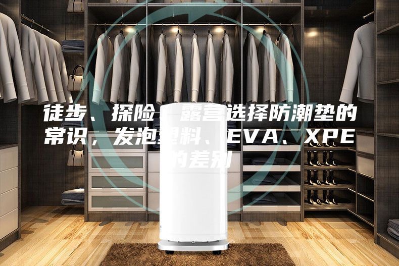 徒步、探险、露营选择防潮垫的常识，发泡塑料、EVA、XPE的差别