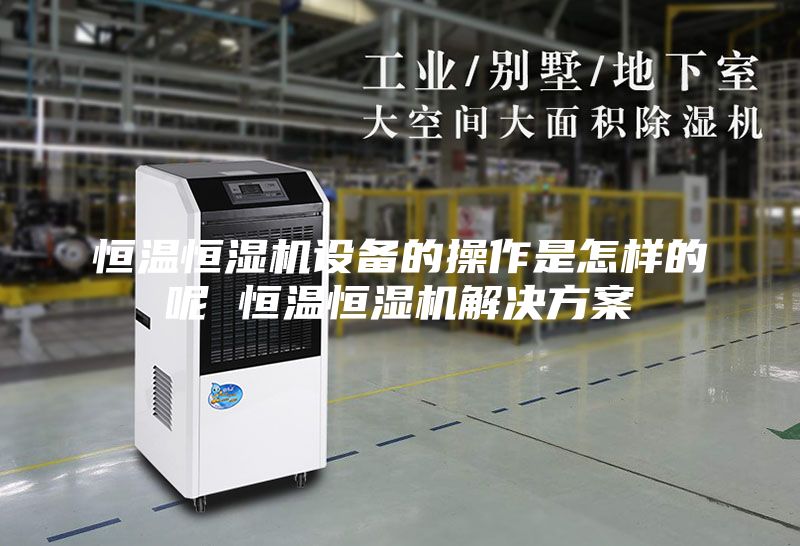 恒温恒湿机设备的操作是怎样的呢 恒温恒湿机解决方案