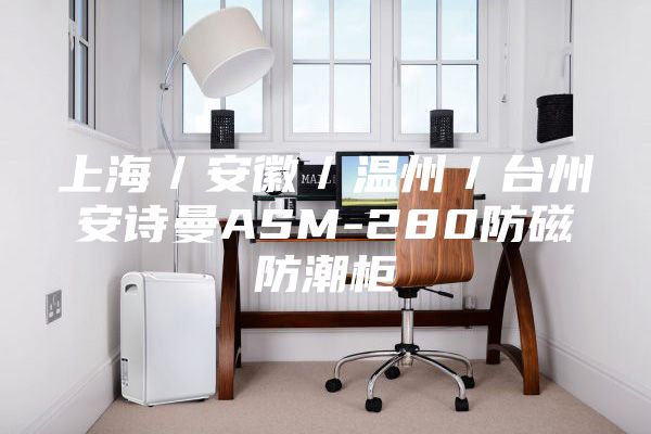 上海／安徽／温州／台州安诗曼ASM-280防磁防潮柜
