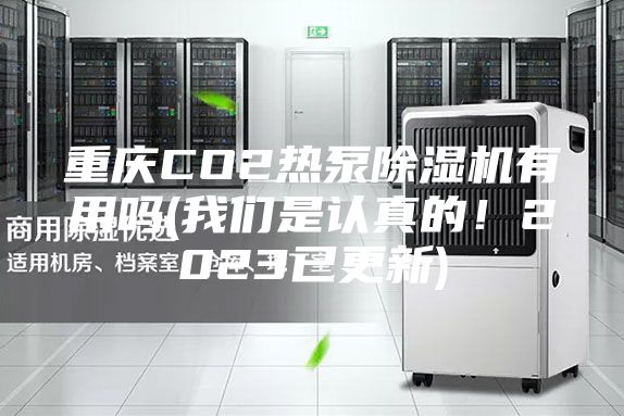 重庆CO2热泵除湿机有用吗(我们是认真的！2023已更新)