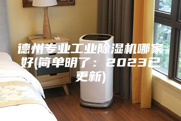 德州专业工业除湿机哪家好(简单明了：2023已更新)