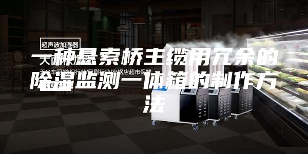 一种悬索桥主缆用冗余的除湿监测一体箱的制作方法