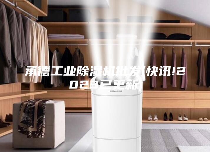 承德工业除湿机批发(快讯!2023已更新)