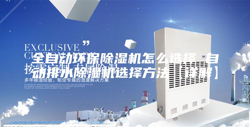 全自动环保除湿机怎么选择 自动排水除湿机选择方法【详解】