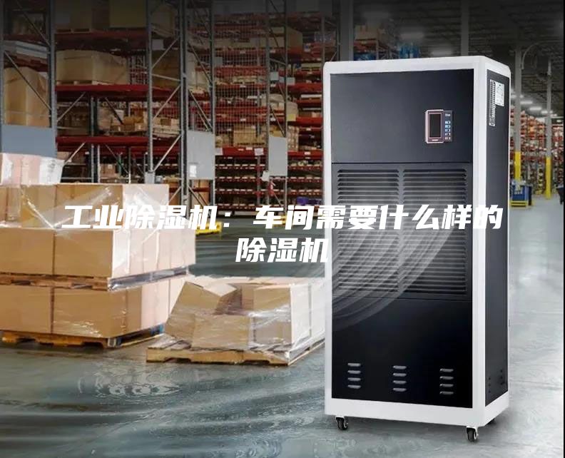 工业除湿机：车间需要什么样的除湿机