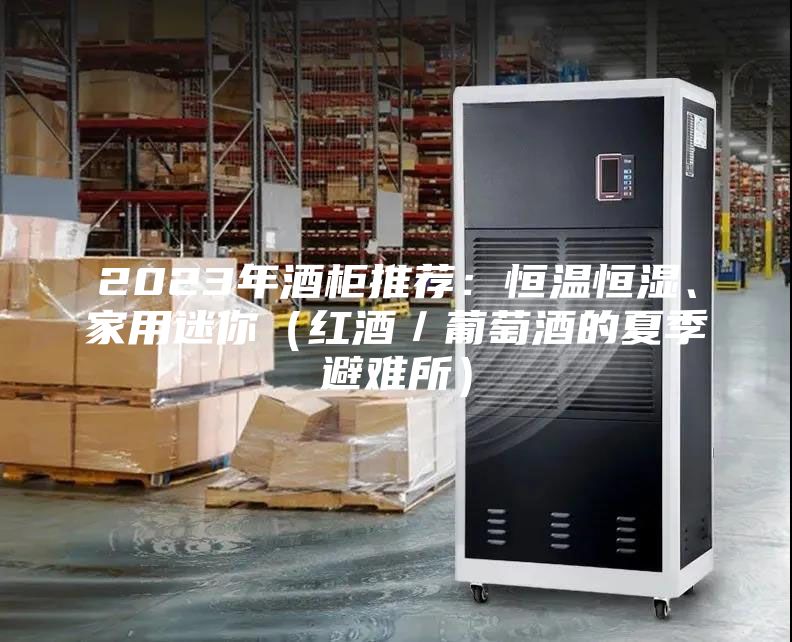 2023年酒柜推荐：恒温恒湿、家用迷你（红酒／葡萄酒的夏季避难所）