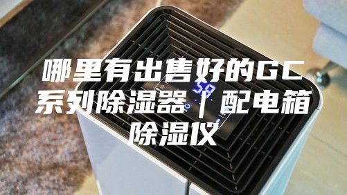 哪里有出售好的GC系列除湿器｜配电箱除湿仪
