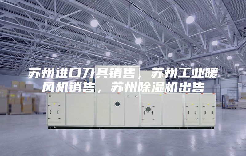 苏州进口刀具销售，苏州工业暖风机销售，苏州除湿机出售