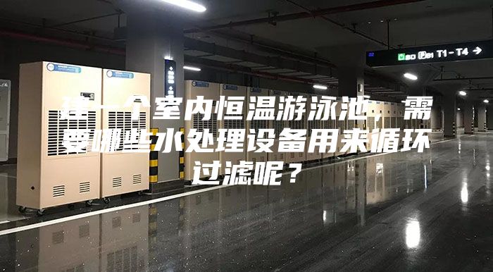 建一个室内恒温游泳池，需要哪些水处理设备用来循环过滤呢？