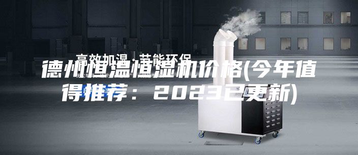 德州恒温恒湿机价格(今年值得推荐：2023已更新)