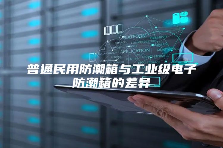 普通民用防潮箱与工业级电子防潮箱的差异