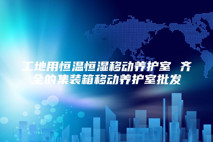工地用恒温恒湿移动养护室 齐全的集装箱移动养护室批发