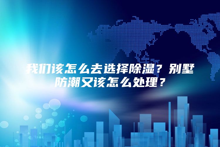 我们该怎么去选择除湿？别墅防潮又该怎么处理？