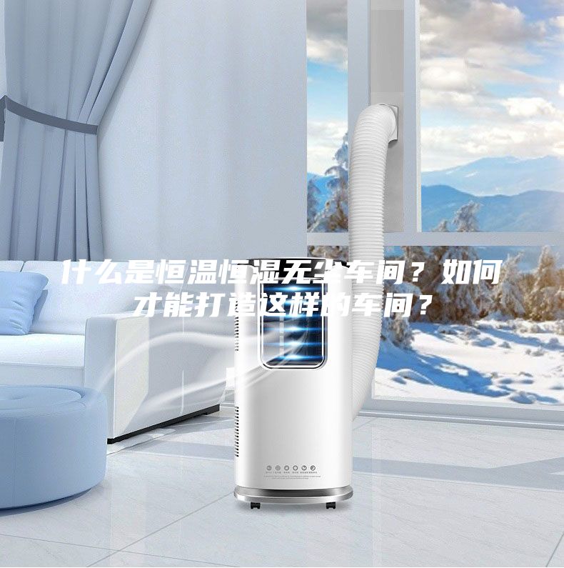 什么是恒温恒湿无尘车间？如何才能打造这样的车间？
