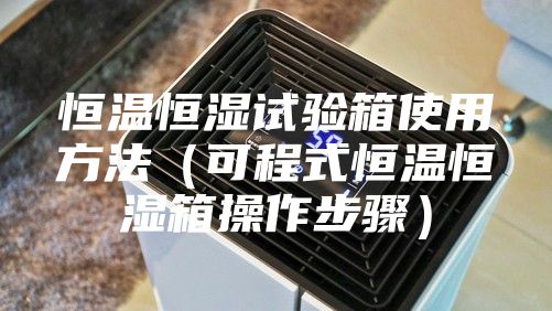 恒温恒湿试验箱使用方法（可程式恒温恒湿箱操作步骤）