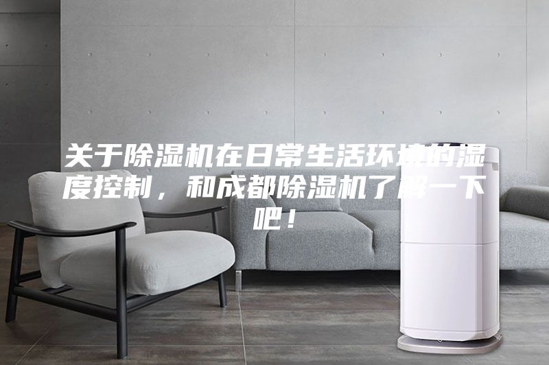 关于除湿机在日常生活环境的湿度控制，和成都除湿机了解一下吧！