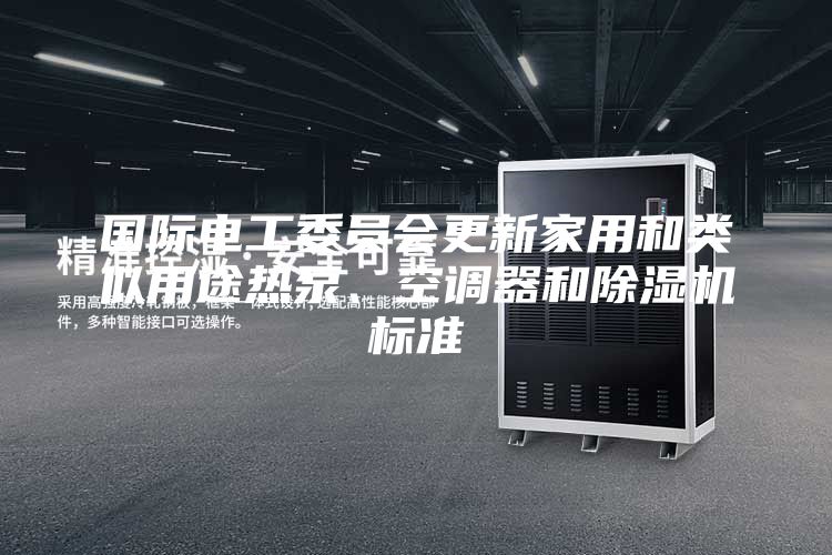 国际电工委员会更新家用和类似用途热泵、空调器和除湿机标准