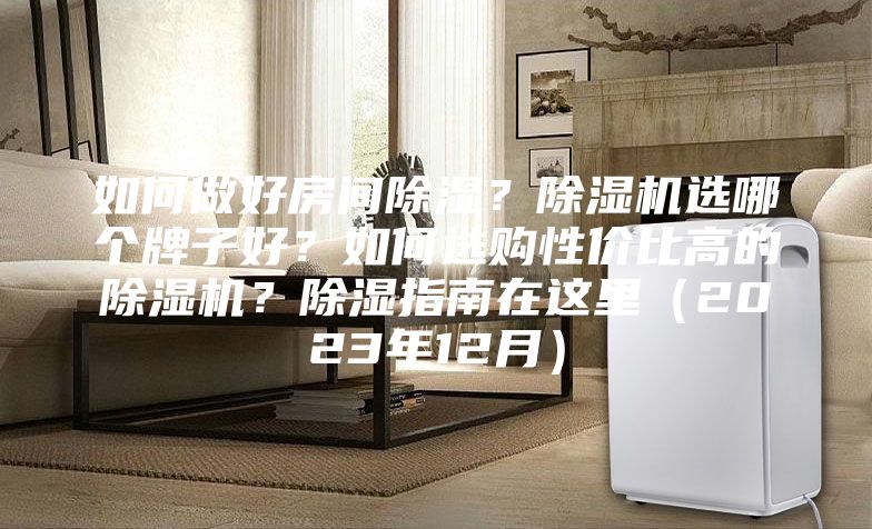 如何做好房间除湿？除湿机选哪个牌子好？如何选购性价比高的除湿机？除湿指南在这里（2023年12月）