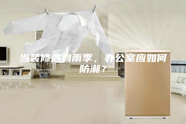 当装修遇到雨季，办公室应如何防潮？