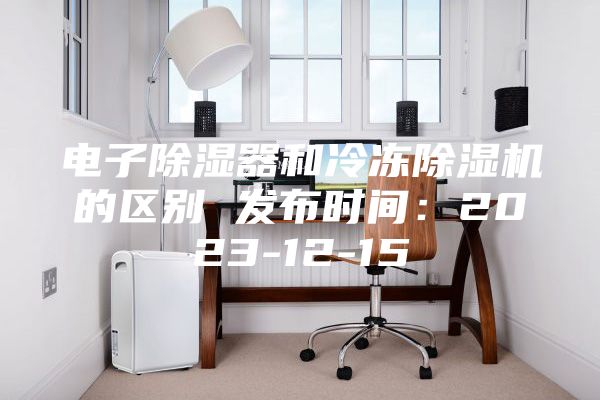 电子除湿器和冷冻除湿机的区别 发布时间：2023-12-15