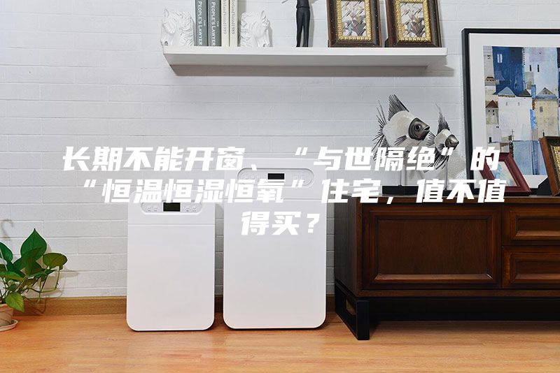 长期不能开窗、“与世隔绝”的“恒温恒湿恒氧”住宅，值不值得买？
