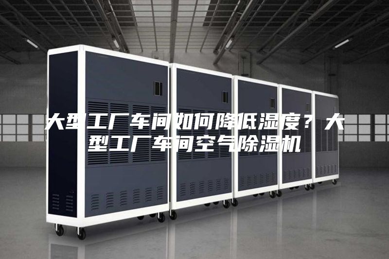 大型工厂车间如何降低湿度？大型工厂车间空气除湿机