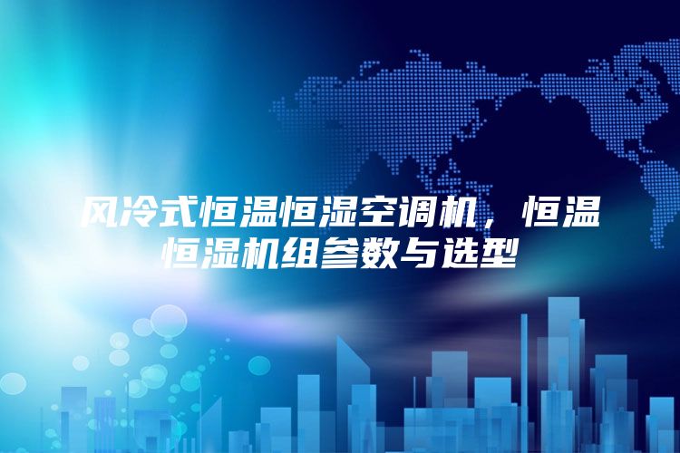 风冷式恒温恒湿空调机，恒温恒湿机组参数与选型
